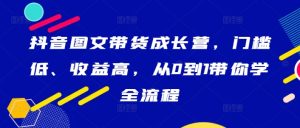 抖音图文带货成长营,门槛低、收益高,从0到1带你学全流程-闪越社