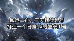 搬运二创，三天螺旋起号，打造一个日赚1k的壁纸IP号【揭秘】-闪越社