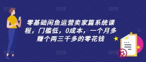 零基础闲鱼运营卖家篇系统课程,门槛低,0成本,一个月多赚个两三千多的零花钱-闪越社