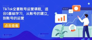 TikTok全套账号运营课程,适合0基础学习,从账号的建立,到账号的运营-闪越社