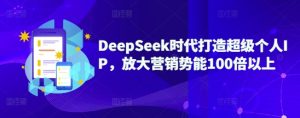 DeepSeek时代打造超级个人IP,放大营销势能100倍以上-闪越社