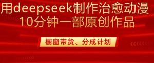 用deepseek制作治愈系漫剪,20分钟一部纯原创作品,多种变现渠道外面收费980-闪越社
