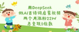 用DeepSeek做AI古诗词启蒙视频,两个月涨粉22W,总变现5位数-闪越社