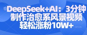 Deepseek+AI: 3分钟制作治愈系风景视频轻松涨粉10W-闪越社