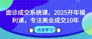 面诊成交系统课,2025开年福利课,专注美业成交10年-闪越社