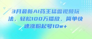 3月最新AI药王猛兽视频玩法，轻松100W播放，简单快速涨粉起号10w+-闪越社