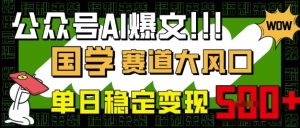 公众号AI爆文,国学赛道大风口,小白轻松上手,单日稳定变现5张-闪越社