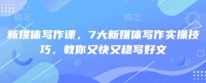 新媒体写作课,7大新媒体写作实操技巧,教你又快又稳写好文-闪越社