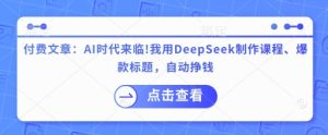 付费文章:AI时代来临!我用DeepSeek制作课程、爆款标题,自动挣钱-闪越社