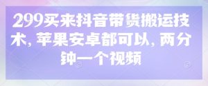299买来抖音带货搬运技术,苹果安卓都可以,两分钟一个视频-闪越社