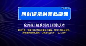 【网创课录制师私密课】如何打造一堂属于自己的高质量网创课程,网创课录制师私密课,日精准引流100+-闪越社