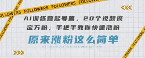 AI训练营起号篇,20个视频搞定万粉,手把手教你快速涨粉-闪越社
