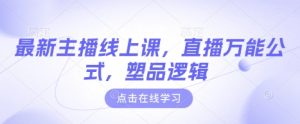 最新主播线上课,直播万能公式,塑品逻辑-闪越社