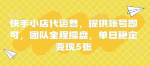 快手小店代运营,提供账号即可,团队全程操盘,单日稳定变现5张【揭秘】-闪越社