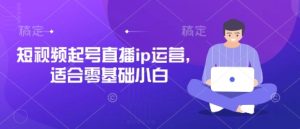 短视频起号直播ip运营,适合零基础小白-闪越社