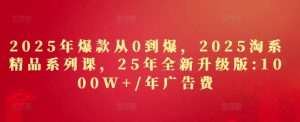 2025年爆款从0到爆,2025淘系精品系列课,25年全新升级版:1000W+1年广告费-闪越社