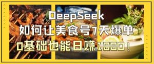 DeepSeek如何让美食号7天爆单,0基础也能日入1k-闪越社