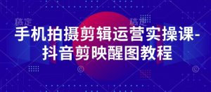 手机拍摄剪辑运营实操课-抖音剪映醒图教程-闪越社
