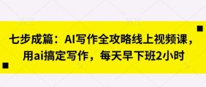 七步成篇：AI写作全攻略线上视频课，用ai搞定写作，每天早下班2小时-闪越社