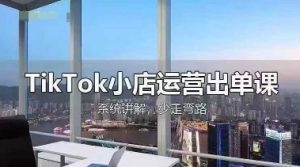 TikTok小店运营出单课，从开店选品、运营出单、发货回款，进行全流程讲解-闪越社