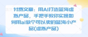付费文章：用AI打造蓝海虚拟产品，手把手教你实操如何用ai做个可以卖的蓝海小产品(虚拟产品)-闪越社