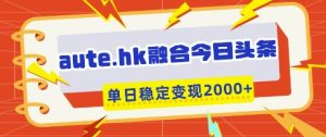 aute.hk融合今日头条,一键复制粘贴,单日稳定变现多张【揭秘】-闪越社