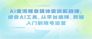 Ai全流程自媒体变现实战课,结合AI工具,从平台选择、剪辑入门到账号运营-闪越社