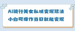 AI骑行美女私域变现玩法小白可操作当日变现5张-闪越社