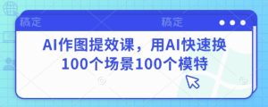 AI作图提效课，用AI快速换100个场景100个模特-闪越社