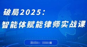 破局2025：智能体赋能律师实战课，打破编程壁垒，完成复杂任务，沉淀专属知识，赋能律师实务-闪越社