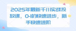 2025年最新千川实战投放课，0-1的快速进步，新手快速进阶-闪越社