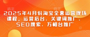 2025年4月份淘宝全套运营现场课程，运营后台、关键词推广、SEO搜索、万相台推广-闪越社