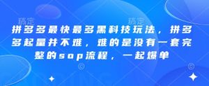 拼多多最快最多黑科技玩法,拼多多起量并不难,难的是没有一套完整的sop流程,一起爆单!-闪越社