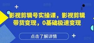 影视剪辑号实操课，影视剪辑带货变现，0基础极速变现-闪越社