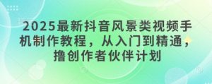 2025最新抖音风景类视频手机制作教程,从入门到精通,撸创作者伙伴计划-闪越社